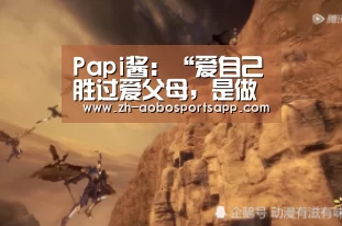 Papi酱:“爱自己胜过爱父母,是做人的基本素养”|澳博sportsapp(图1) 澳博sportsapp